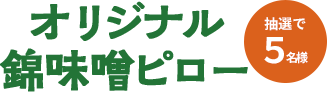 オリジナル錦味噌ピロー 抽選で5名様