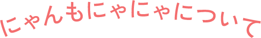 にゃんもにゃにゃについて